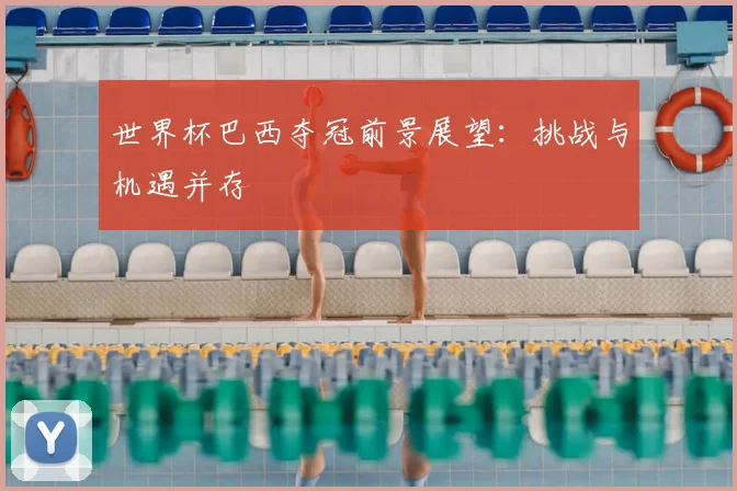 世界杯巴西夺冠前景展望：挑战与机遇并存