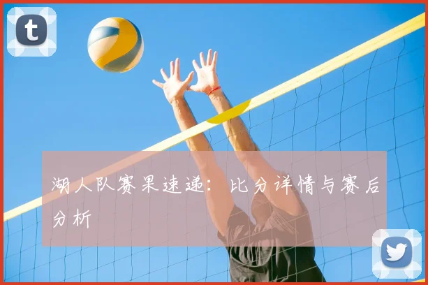 湖人队赛果速递：比分详情与赛后分析