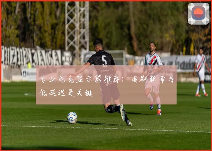 专业电竞显示器推荐：高刷新率与低延迟是关键