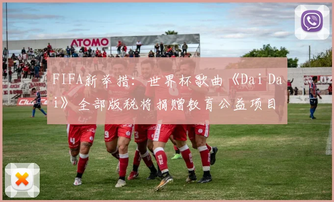 FIFA新举措：世界杯歌曲《Dai Dai》全部版税将捐赠教育公益项目