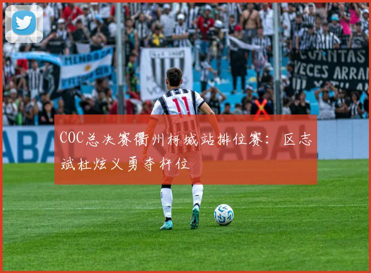 COC总决赛衢州柯城站排位赛：区志斌杜炫义勇夺杆位