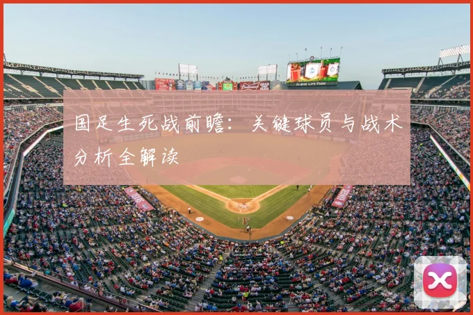国足生死战前瞻：关键球员与战术分析全解读