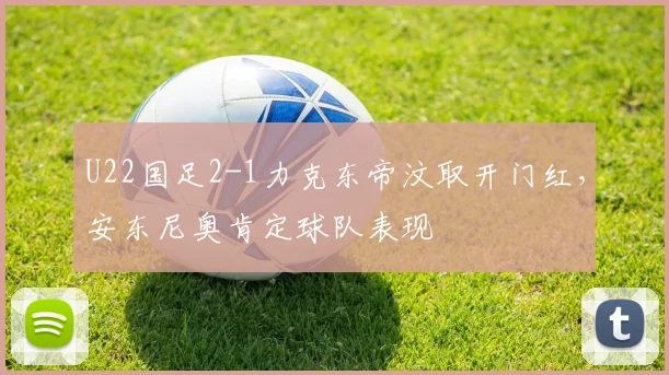 U22国足2-1力克东帝汶取开门红，安东尼奥肯定球队表现