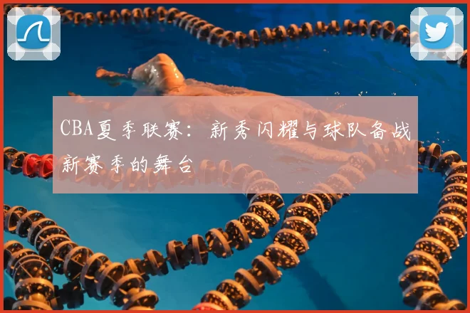 CBA夏季联赛：新秀闪耀与球队备战新赛季的舞台