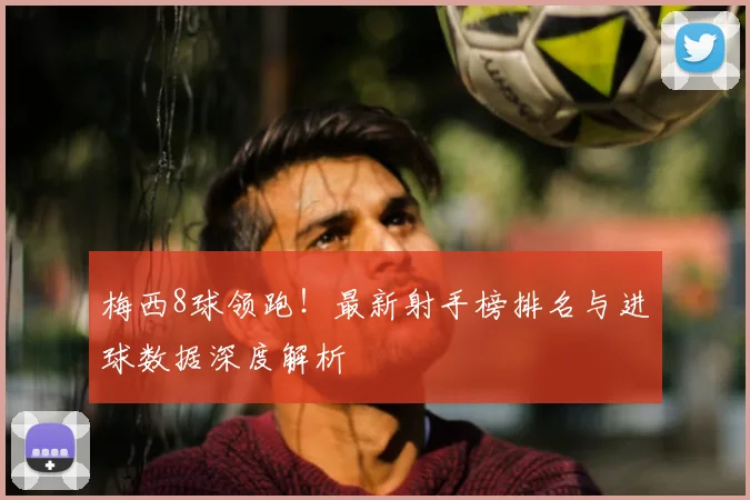 梅西8球领跑！最新射手榜排名与进球数据深度解析
