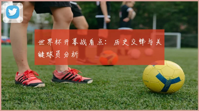 世界杯开幕战看点：历史交锋与关键球员分析