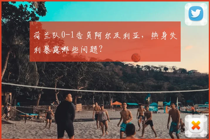 荷兰队0-1告负阿尔及利亚，热身失利暴露哪些问题？