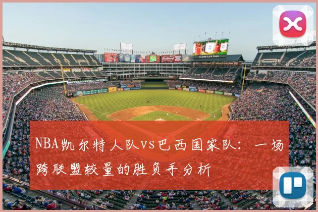NBA凯尔特人队vs巴西国家队：一场跨联盟较量的胜负手分析