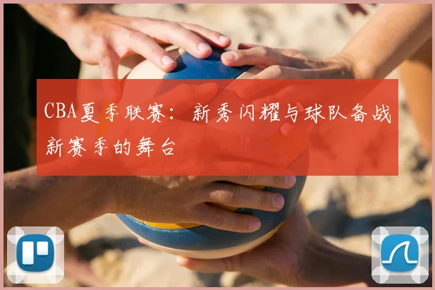 CBA夏季联赛：新秀闪耀与球队备战新赛季的舞台
