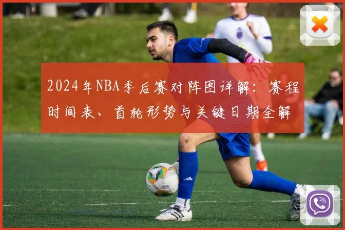 2024年NBA季后赛对阵图详解：赛程时间表、首轮形势与关键日期全解析