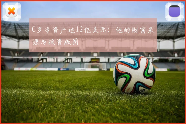 C罗净资产达12亿美元：他的财富来源与投资版图