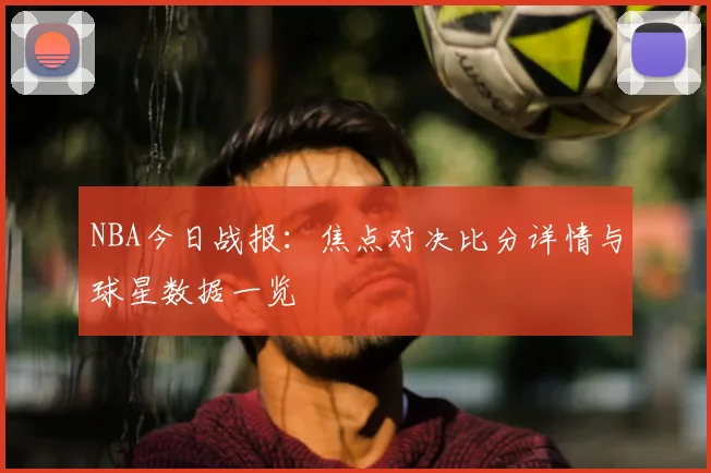 NBA今日战报：焦点对决比分详情与球星数据一览