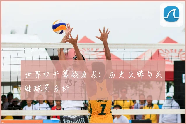 世界杯开幕战看点：历史交锋与关键球员分析