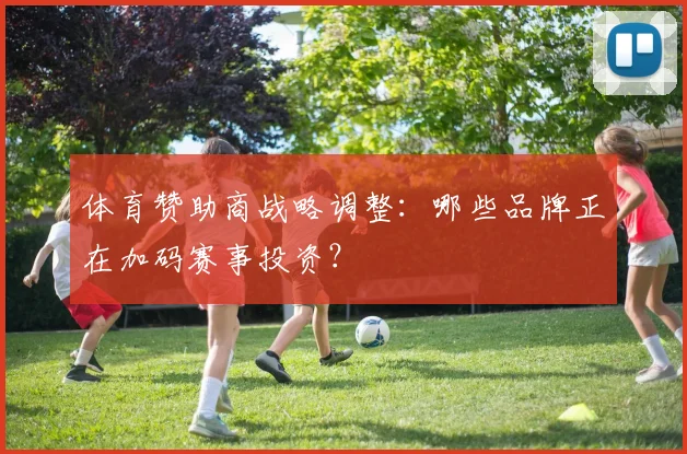 体育赞助商战略调整：哪些品牌正在加码赛事投资？