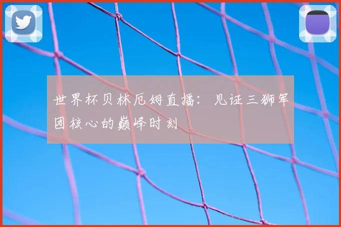 世界杯贝林厄姆直播：见证三狮军团核心的巅峰时刻