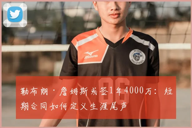 勒布朗·詹姆斯或签1年4000万：短期合同如何定义生涯尾声