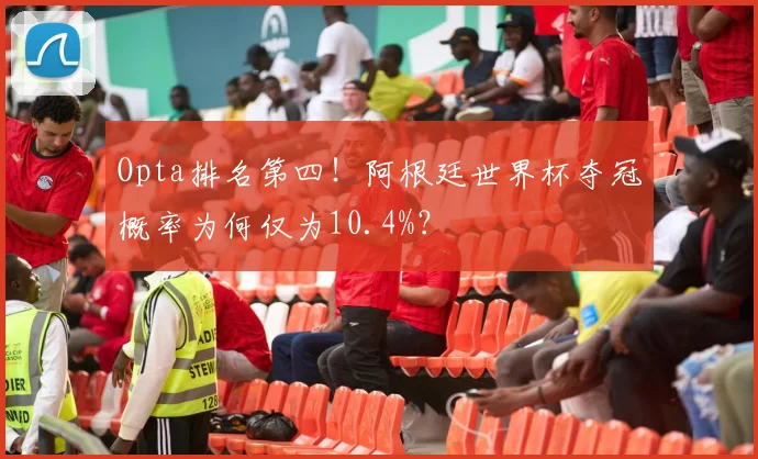 Opta排名第四！阿根廷世界杯夺冠概率为何仅为10.4%？
