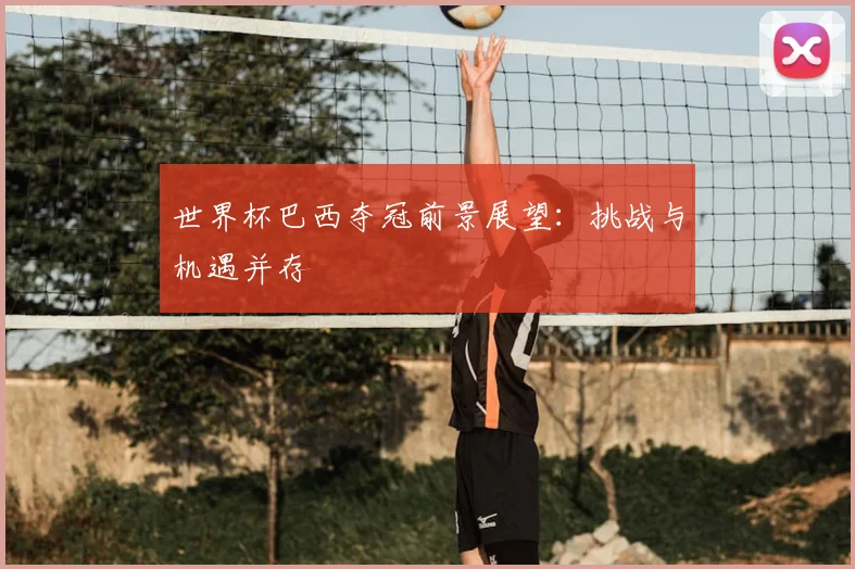 世界杯巴西夺冠前景展望：挑战与机遇并存