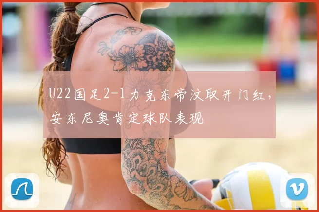 U22国足2-1力克东帝汶取开门红，安东尼奥肯定球队表现