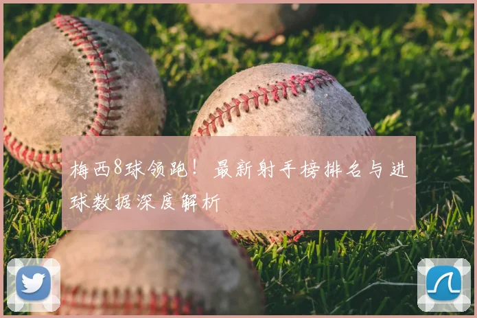 梅西8球领跑！最新射手榜排名与进球数据深度解析
