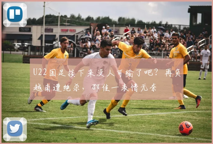 U22国足接下来没人可输了吧？再负越南遭绝杀，邵佳一表情无奈