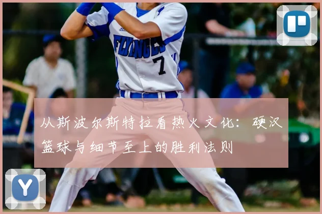 从斯波尔斯特拉看热火文化：硬汉篮球与细节至上的胜利法则