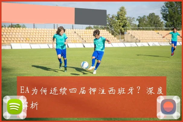 EA为何连续四届押注西班牙？深度解析