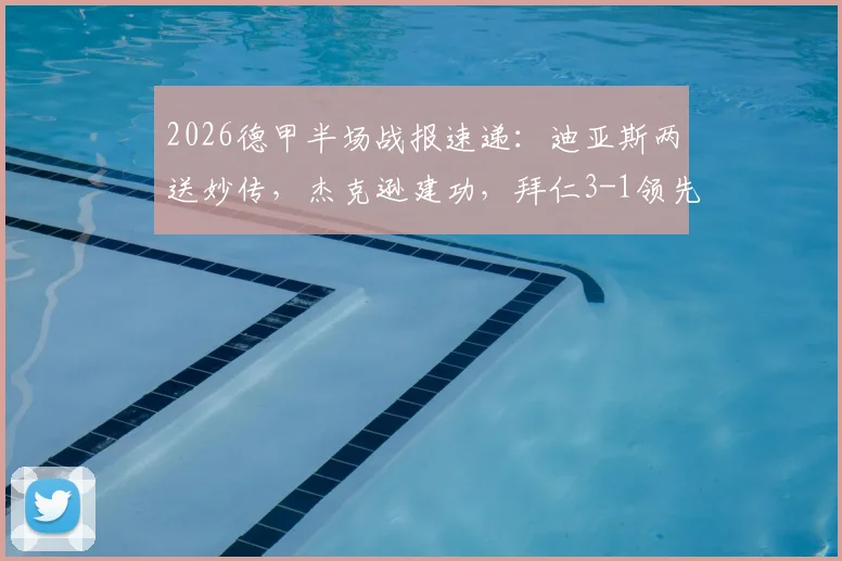 2026德甲半场战报速递：迪亚斯两送妙传，杰克逊建功，拜仁3-1领先斯图加特，精彩集锦与战术解读