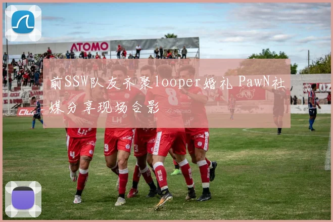 前SSW队友齐聚looper婚礼 PawN社媒分享现场合影