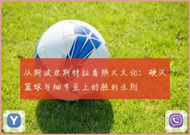 从斯波尔斯特拉看热火文化：硬汉篮球与细节至上的胜利法则