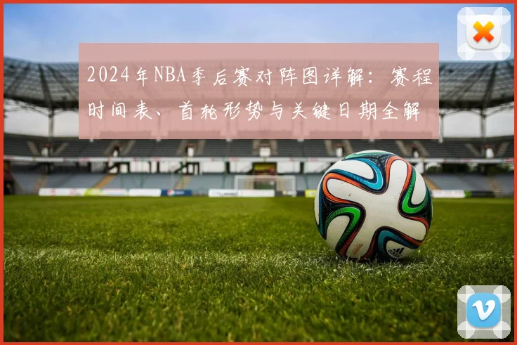 2024年NBA季后赛对阵图详解：赛程时间表、首轮形势与关键日期全解析