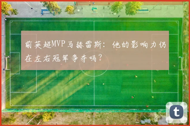 前英超MVP马赫雷斯：他的影响力仍在左右冠军争夺吗？