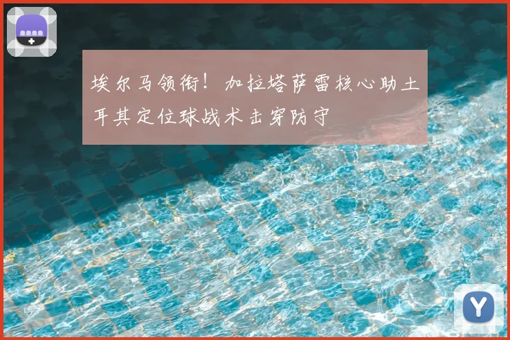 埃尔马领衔！加拉塔萨雷核心助土耳其定位球战术击穿防守